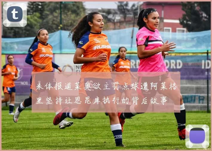米体报道莱奥欲主罚点球遭阿莱格里坚持让恩昆库执行的背后故事