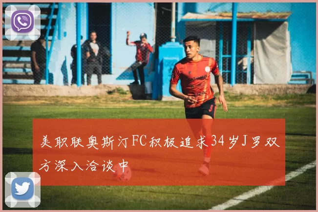 美职联奥斯汀FC积极追求34岁J罗双方深入洽谈中