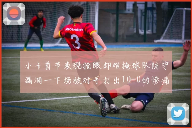 小卡首节表现抢眼却难掩球队防守漏洞一下场被对手打出10-0的惨痛局面