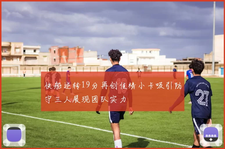 快船逆转19分再创佳绩小卡吸引防守三人展现团队实力