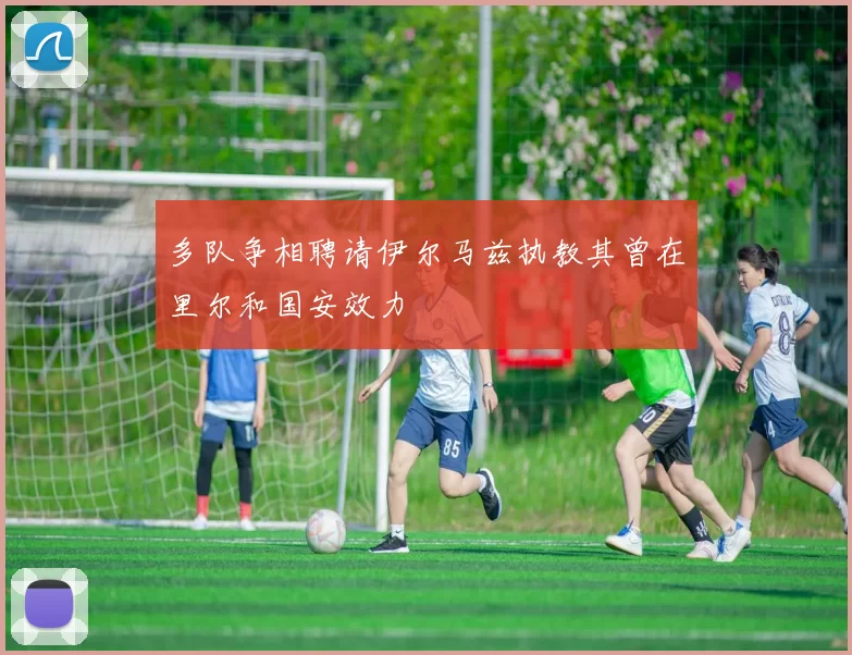 多队争相聘请伊尔马兹执教其曾在里尔和国安效力