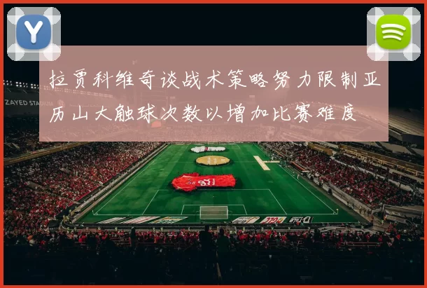 拉贾科维奇谈战术策略努力限制亚历山大触球次数以增加比赛难度
