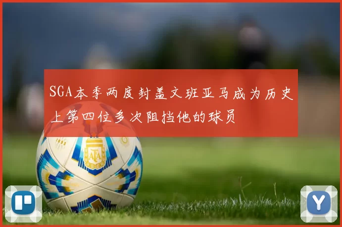 SGA本季两度封盖文班亚马成为历史上第四位多次阻挡他的球员