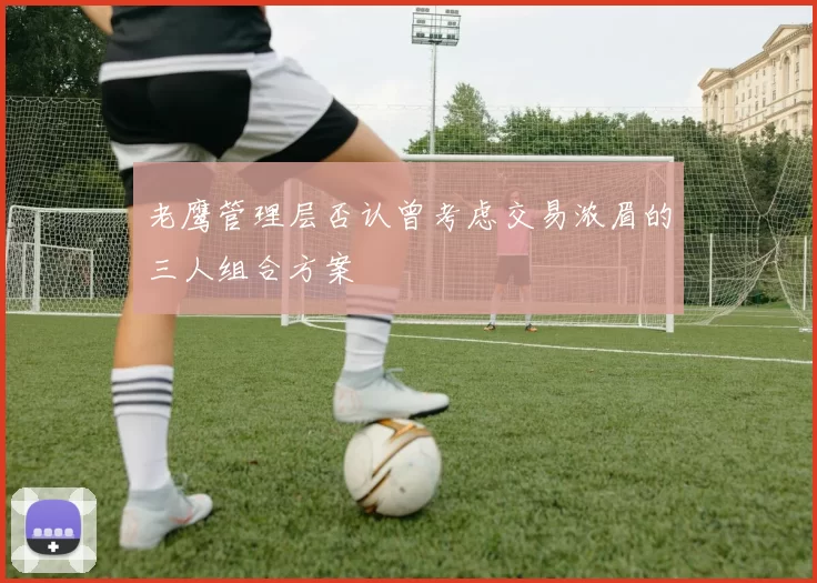 老鹰管理层否认曾考虑交易浓眉的三人组合方案