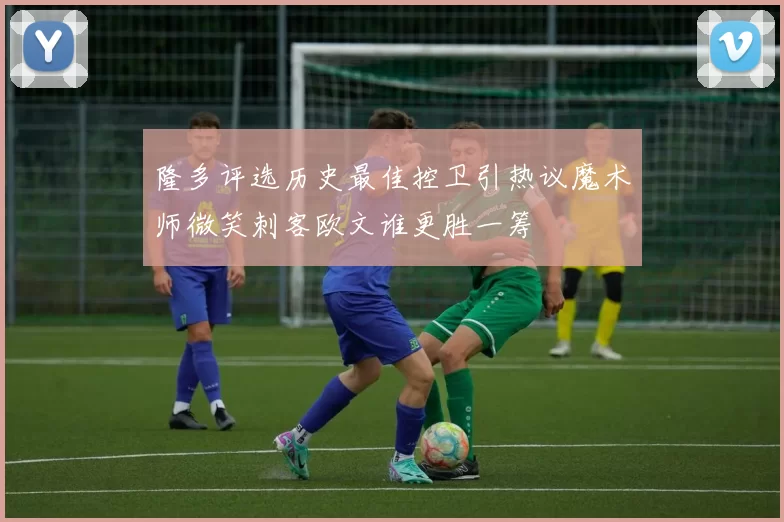 隆多评选历史最佳控卫引热议魔术师微笑刺客欧文谁更胜一筹